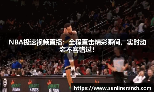 NBA极速视频直播：全程直击精彩瞬间，实时动态不容错过！